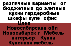 различные варианты  от бюджетных до элитных, кухни.гардеробные, шкафы купе, офис › Цена ­ 60 000 - Новосибирская обл., Новосибирск г. Мебель, интерьер » Кухни. Кухонная мебель   . Новосибирская обл.